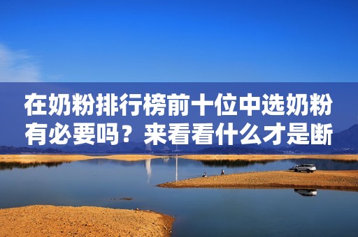 在奶粉排行榜前十位中选奶粉有必要吗？来看看什么才是断奶期该选的口粮
