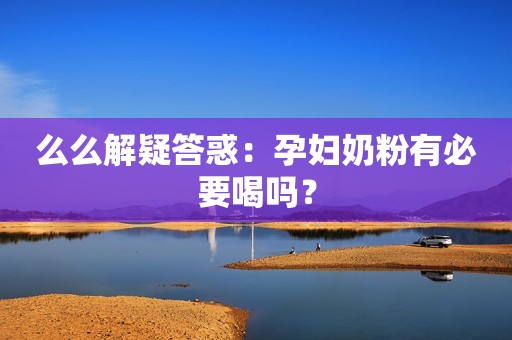 么么解疑答惑：孕妇奶粉有必要喝吗？