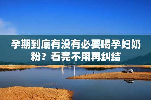 孕期到底有没有必要喝孕妇奶粉？看完不用再纠结