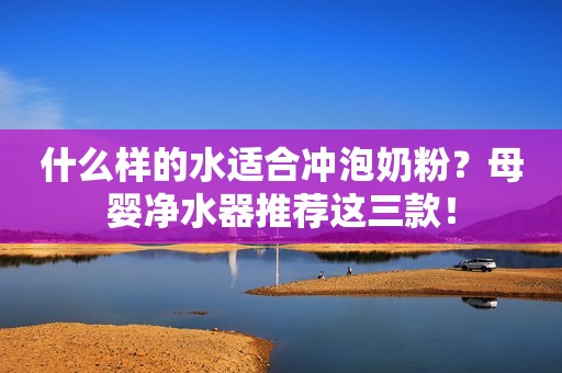 什么样的水适合冲泡奶粉？母婴净水器推荐这三款！
