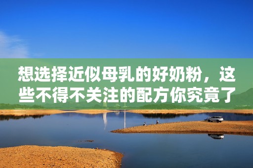 想选择近似母乳的好奶粉，这些不得不关注的配方你究竟了解多少？
