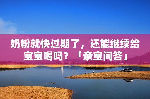 奶粉就快过期了，还能继续给宝宝喝吗？「亲宝问答」