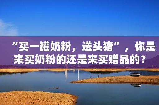 “买一罐奶粉，送头猪”，你是来买奶粉的还是来买赠品的？