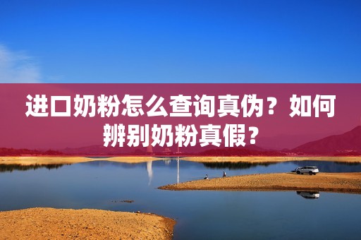 进口奶粉怎么查询真伪？如何辨别奶粉真假？