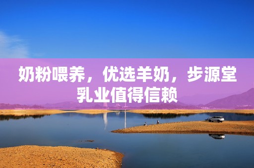 奶粉喂养，优选羊奶，步源堂乳业值得信赖
