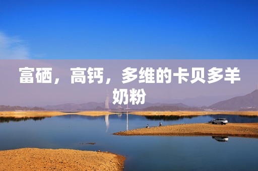 富硒，高钙，多维的卡贝多羊奶粉