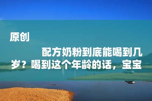 原创
            配方奶粉到底能喝到几岁？喝到这个年龄的话，宝宝会更健康！