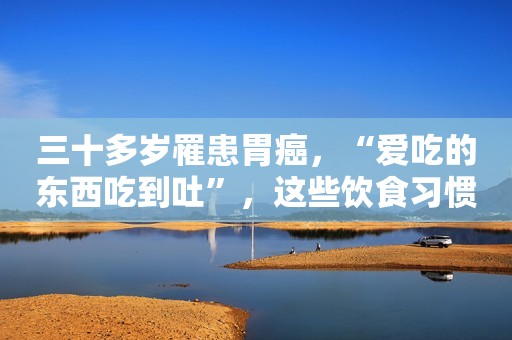 三十多岁罹患胃癌，“爱吃的东西吃到吐”，这些饮食习惯你有几个
