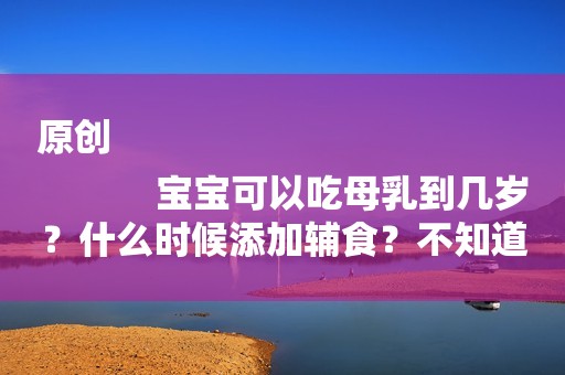 原创
            宝宝可以吃母乳到几岁？什么时候添加辅食？不知道的进来看看