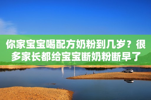 你家宝宝喝配方奶粉到几岁？很多家长都给宝宝断奶粉断早了