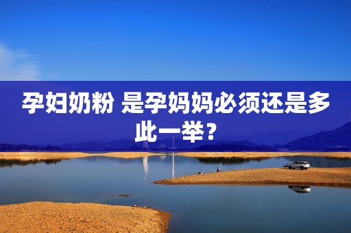 孕妇奶粉 是孕妈妈必须还是多此一举？