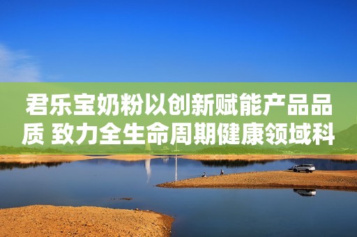 君乐宝奶粉以创新赋能产品品质 致力全生命周期健康领域科研创新荆楚网2023-11-08 18:05荆楚网2023-11-08 18:05