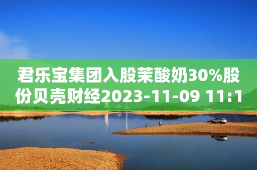 君乐宝集团入股茉酸奶30%股份贝壳财经2023-11-09 11:16贝壳财经2023-11-09 11:16