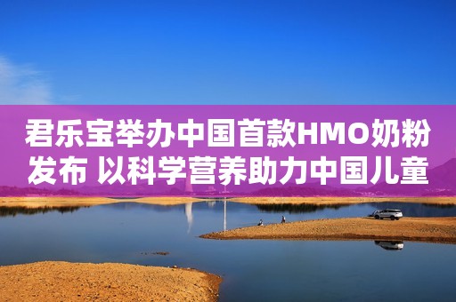君乐宝举办中国首款HMO奶粉发布 以科学营养助力中国儿童健康升级新闻晨报2023-10-16 12:29新闻晨报2023-10-16 12:29