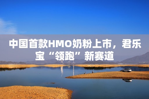 中国首款HMO奶粉上市，君乐宝“领跑”新赛道