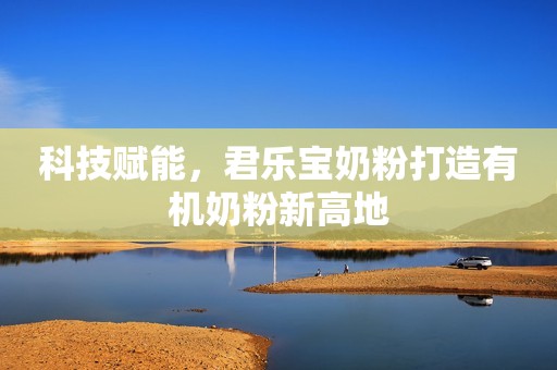 科技赋能，君乐宝奶粉打造有机奶粉新高地