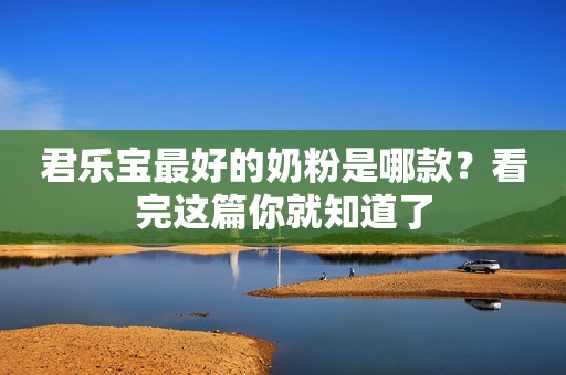 君乐宝最好的奶粉是哪款？看完这篇你就知道了