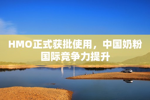 HMO正式获批使用，中国奶粉国际竞争力提升