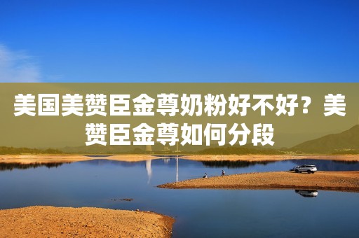 美国美赞臣金尊奶粉好不好？美赞臣金尊如何分段