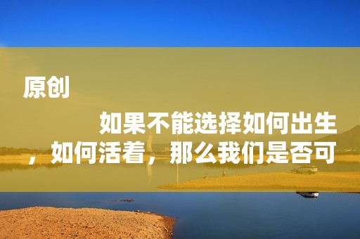 原创
            如果不能选择如何出生，如何活着，那么我们是否可以选择如何死去？