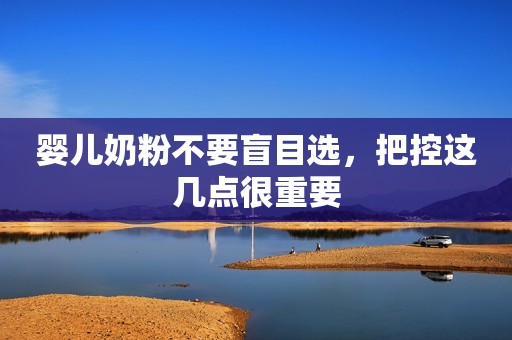 婴儿奶粉不要盲目选，把控这几点很重要