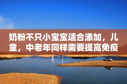 奶粉不只小宝宝适合添加，儿童，中老年同样需要提高免疫力...