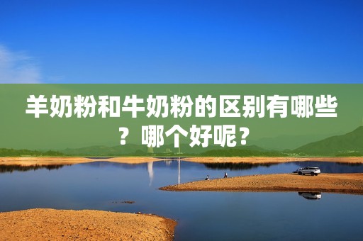 羊奶粉和牛奶粉的区别有哪些？哪个好呢？
