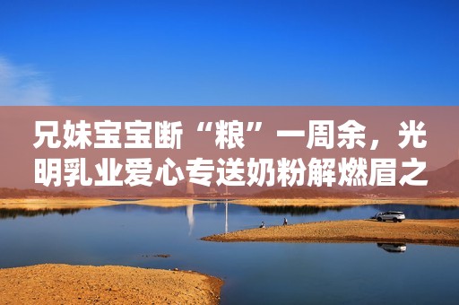 兄妹宝宝断“粮”一周余，光明乳业爱心专送奶粉解燃眉之急文汇报2022-05-01 20:33文汇报2022-05-01 20:33