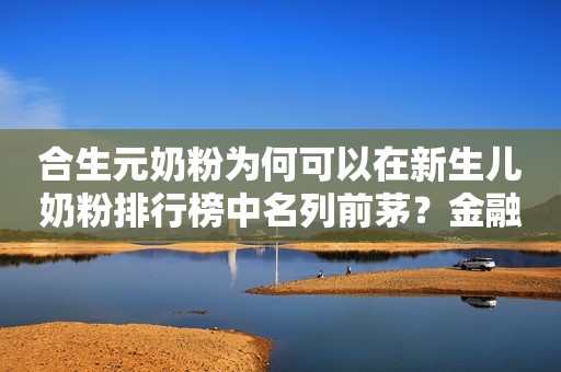 合生元奶粉为何可以在新生儿奶粉排行榜中名列前茅？金融界2021-07-01 15:10金融界2021-07-01 15:10