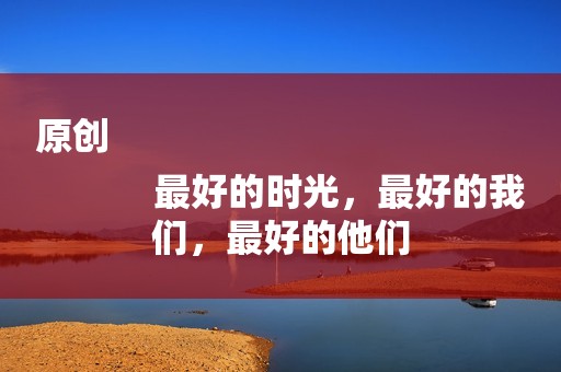 原创
            最好的时光，最好的我们，最好的他们