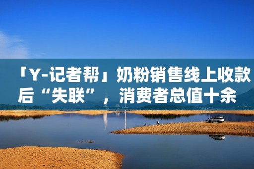「Y-记者帮」奶粉销售线上收款后“失联”，消费者总值十余万的奶粉终获补发羊城派2023-12-06 10:06羊城派2023-12-06 10:06