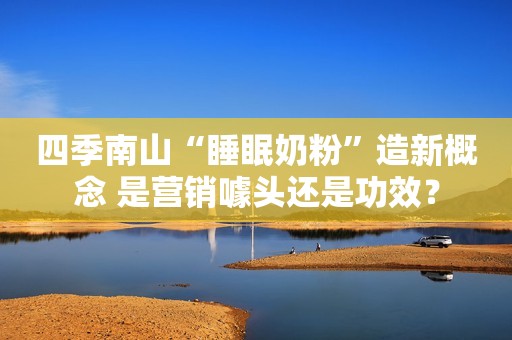 四季南山“睡眠奶粉”造新概念 是营销噱头还是功效？