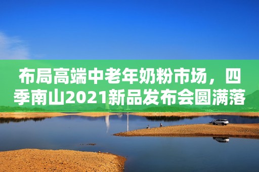布局高端中老年奶粉市场，四季南山2021新品发布会圆满落幕