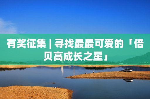 有奖征集 | 寻找最最可爱的「倍贝高成长之星」