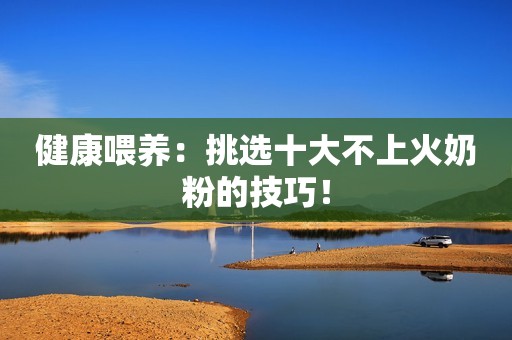 健康喂养：挑选十大不上火奶粉的技巧！