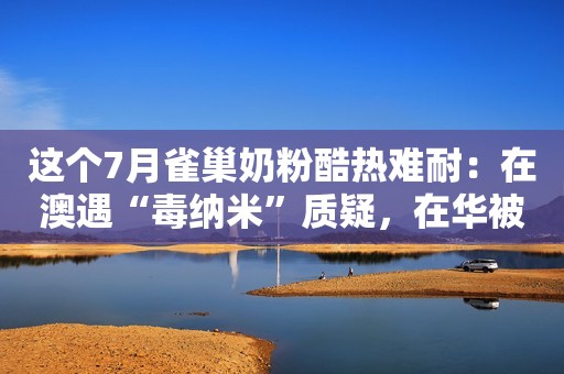 这个7月雀巢奶粉酷热难耐：在澳遇“毒纳米”质疑，在华被立案调查每日经济新闻2017-07-27 00:05每日经济新闻2017-07-27 00:05