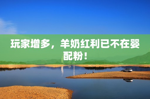 玩家增多，羊奶红利已不在婴配粉！