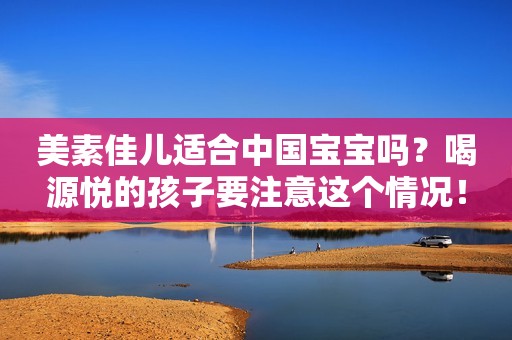 美素佳儿适合中国宝宝吗？喝源悦的孩子要注意这个情况！
