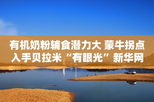 有机奶粉辅食潜力大 蒙牛拐点入手贝拉米“有眼光”新华网2019-09-16 17:37新华网2019-09-16 17:37