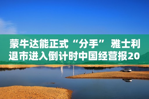 蒙牛达能正式“分手” 雅士利退市进入倒计时中国经营报2022-05-14 05:06中国经营报2022-05-14 05:06
