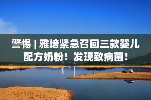 警惕 | 雅培紧急召回三款婴儿配方奶粉！发现致病菌！