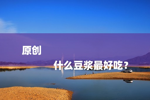 原创
            什么豆浆最好吃？
