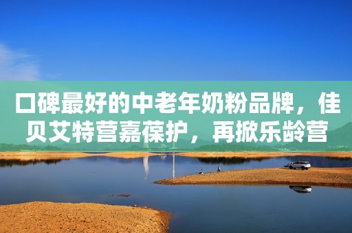 口碑最好的中老年奶粉品牌，佳贝艾特营嘉葆护，再掀乐龄营养新浪潮河青新闻网2023-10-13 14:04河北河青新闻网2023-10-13 14:04河北