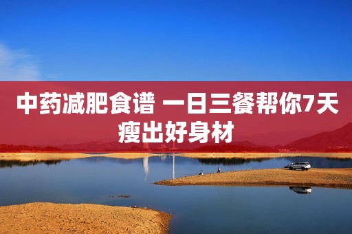 中药减肥食谱 一日三餐帮你7天瘦出好身材