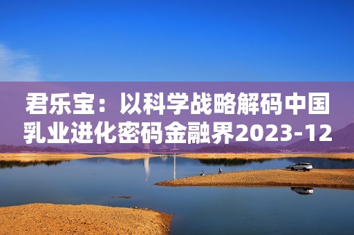 君乐宝：以科学战略解码中国乳业进化密码金融界2023-12-04 09:22金融界2023-12-04 09:22