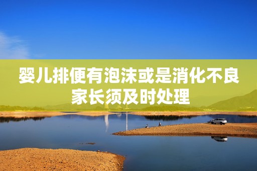 婴儿排便有泡沫或是消化不良 家长须及时处理