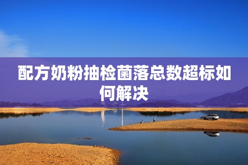 配方奶粉抽检菌落总数超标如何解决