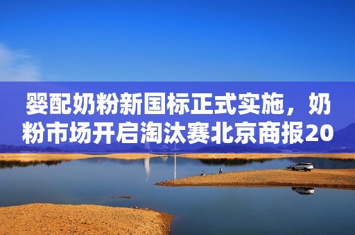 婴配奶粉新国标正式实施，奶粉市场开启淘汰赛北京商报2023-02-22 21:37北京商报2023-02-22 21:37