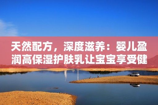 天然配方，深度滋养：婴儿盈润高保湿护肤乳让宝宝享受健康肌肤！