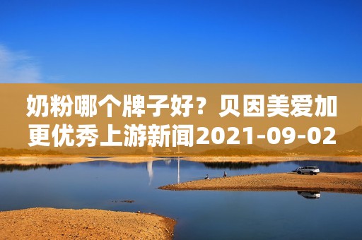 奶粉哪个牌子好？贝因美爱加更优秀上游新闻2021-09-02 10:57上游新闻2021-09-02 10:57